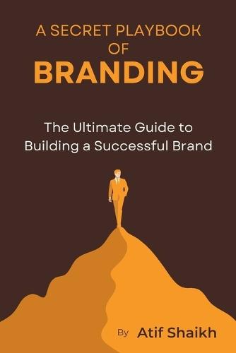 A Secret Playbook of Branding: The Ultimate Guide To Build A Successful Brand A Future-Proof Business and Brand Scaling your Business The Entrepreneur's Guide to Building a Brand