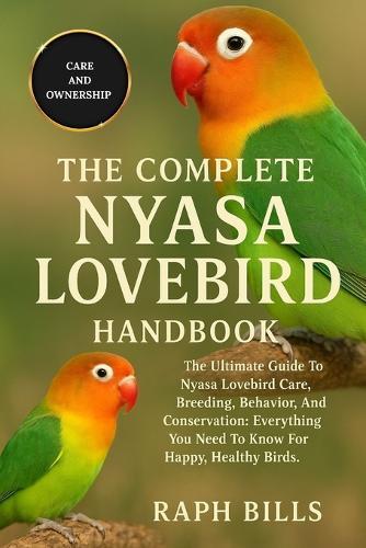 Nyasa Lovebird: The Ultimate Guide To Nyasa Lovebird Care, Breeding, Behavior, And Conservation: Everything You Need To Know For Happy, Healthy Birds.