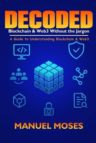 Decoded, Blockchain & Web3 Without the Jargon: A Guide to Understanding Blockchain & Web3