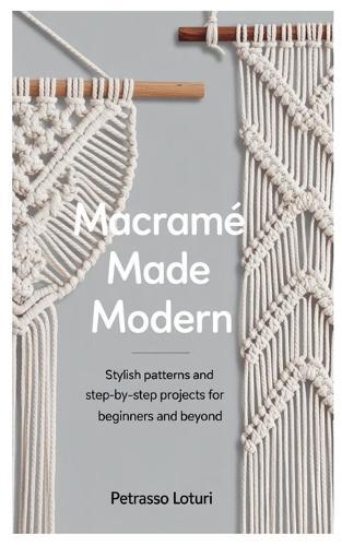 Macramé Made Modern: Stylish Patterns and Step-by-Step Projects for Beginners and Beyond