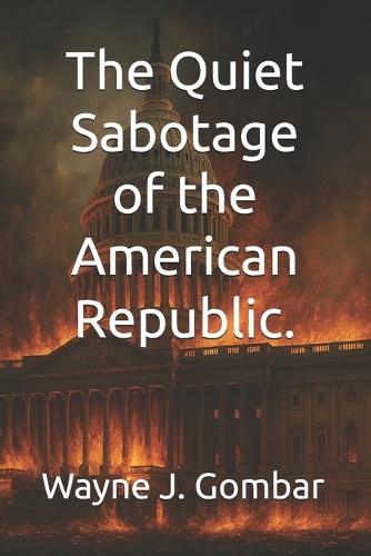 The Quiet Sabotage of the American Republic.