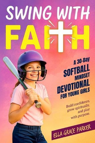 Swing with Faith: A 30-Day Softball Mindset Devotional for Young Girls to Build Confidence, Grow Spiritually, and Play with Purpose