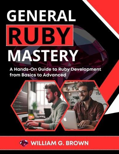 General Ruby Mastery: A Hands-On Guide to Ruby Development from Basics to Advanced