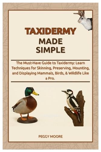 Taxidermy Made Simple: The Must-Have Guide to Taxidermy: Learn Techniques for Skinning, Preserving, Mounting, and Displaying Mammals, Birds, & Wildlife Like a Pro.