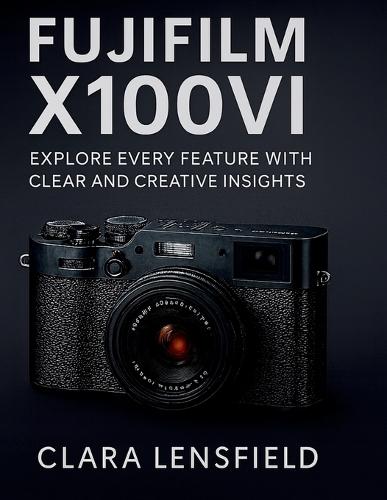 Fujifilm X100VI User Guide: Explore Every feature with clear and creative insights