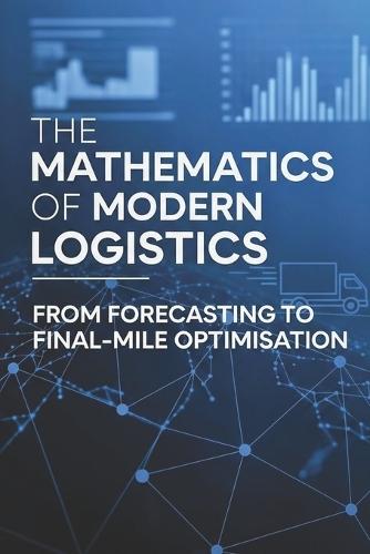 The Mathematics of Modern Logistics: From Forecasting to Final-Mile Optimisation
