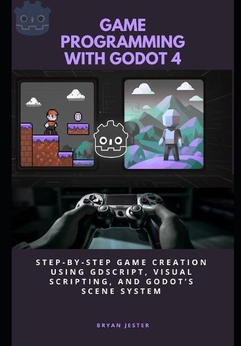 Game Programming with Godot 4: Step-by-Step Game Creation Using GDScript, Visual Scripting, and Godot's Scene System