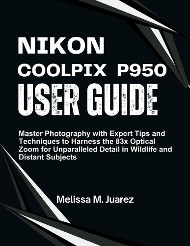 Nikon Coolpix P950 User Guide: Master Photography with Expert Tips and Techniques to Harness the 83x Optical Zoom for Unparalleled Detail in Wildlife and Distant Subjects