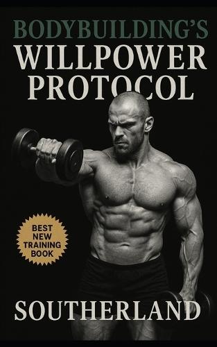 Bodybuilding's Willpower Protocol: Harness Relentless Self-Discipline to Dominate Training, Master Nutrition, and Build Unbreakable Mental Strength