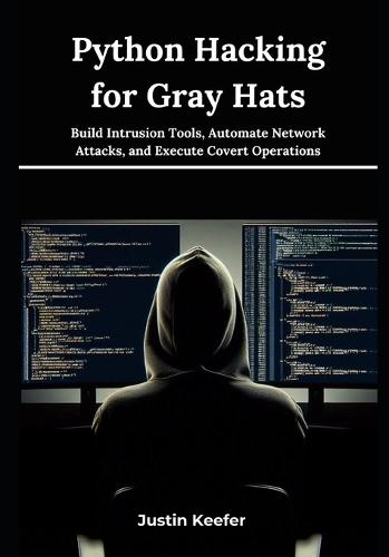 Python Hacking for Gray Hats: Build Intrusion Tools, Automate Network Attacks, and Execute Covert Operations