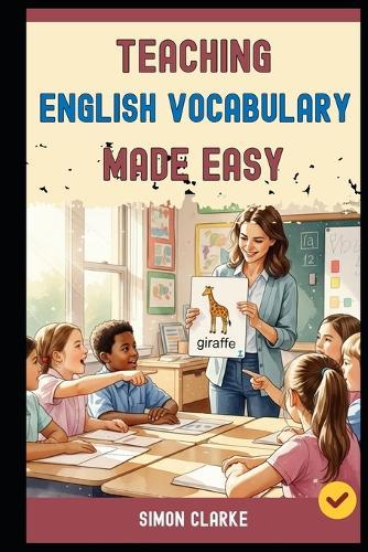 Teaching English Vocabulary Made Easy: A Teacher's Handbook From Basics to Advanced Techniques for Making Vocabulary Fun, Fast, and Unforgettable in 10 Days.