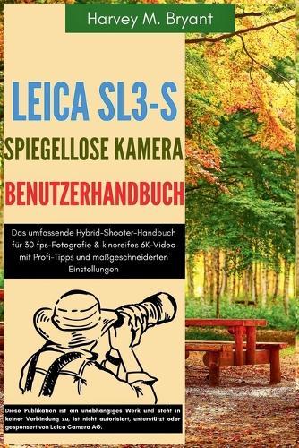 Leica SL3-S spiegellose Kamera Benutzerhandbuch: Das umfassende Hybrid-Shooter-Handbuch für 30 fps-Fotografie & kinoreifes 6K-Video mit Profi-Tipps und maßgeschneiderten Einstellungen