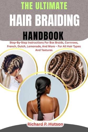 The Ultimate Hair Braiding Handbook: Step-By-Step Instructions For Box Braids, Cornrows, French, Dutch, Lemonade, And More - For All Hair Types And Textures