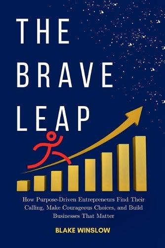The Brave Leap: How Purpose-Driven Entrepreneurs Find Their Calling, Make Courageous Choices, and Build Businesses That Matter