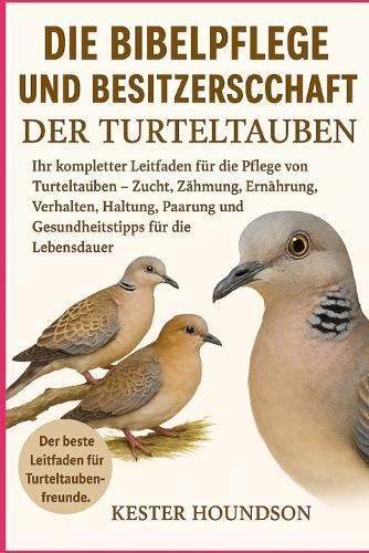 Die Bibelpflege Und Besitzerschaft Der Turteltauben: Ihr kompletter Leitfaden für die Pflege von Turteltauben - Zucht, Zähmung, Ernährung, Verhalten, Haltung, Paarung und Gesundheitstipps für die Lebensdauer