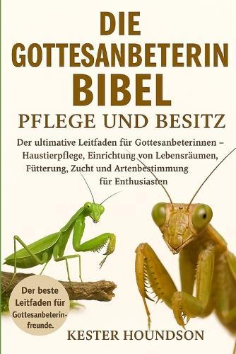 Die Gottesanbeterin Bibel Pflege Und Besitz: Der ultimative Leitfaden für Gottesanbeterinnen - Haustierpflege, Einrichtung von Lebensräumen, Fütterung, Zucht und Artenbestimmung für Enthusiasten