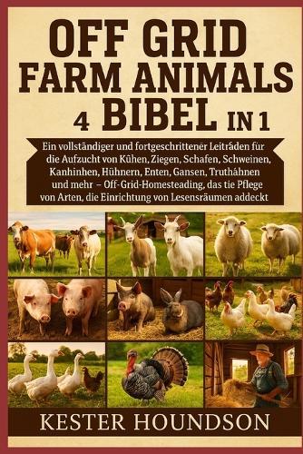 Off Grid Farm Animals Bibel 4 Bücher in 1: Ein vollständiger und fortgeschrittener Leitfaden für die Aufzucht von Kühen, Ziegen, Schafen, Schweinen, Kaninchen, Hühnern, Enten, Gänsen, Truthähnen und mehr -- Off-Grid-Homesteading, das die Pflege...
