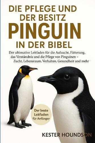 Die Pflege Und Der Besitz Der Pinguin in Der Bibel: Der ultimative Leitfaden für die Aufzucht, Fütterung, das Verständnis und die Pflege von Pinguinen - Zucht, Lebensraum, Verhalten, Gesundheit und mehr