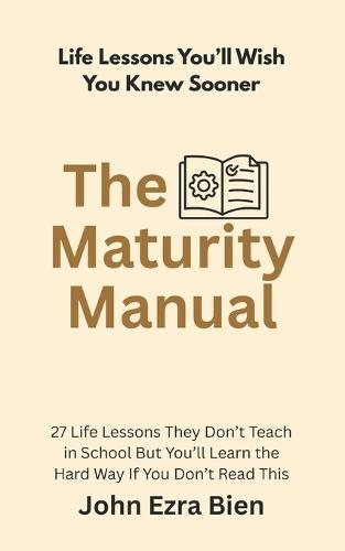 The Maturity Manual: 27 Life Lessons They Don't Teach in School But You'll Learn the Hard Way If You Don't Read This