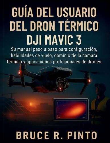 Guía del usuario del dron térmico DJI Mavic 3: Su manual paso a paso para configuración, habilidades de vuelo, dominio de la cámara térmica y aplicaciones profesionales de drones