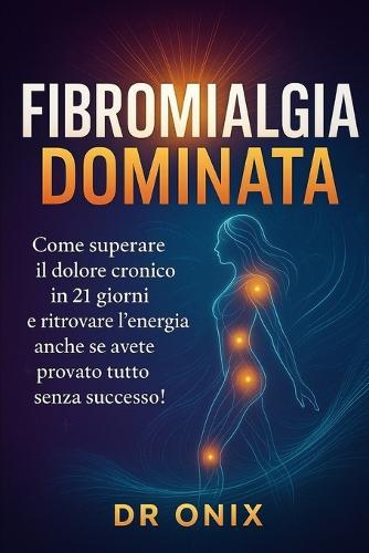 Fibromialgia Dominata: Come superare il dolore cronico in 21 GIORNI e ritrovare l'energia anche se avete provato tutto senza successo!
