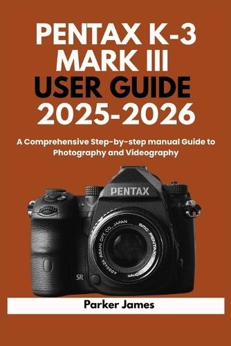 Pentax K-3 Mark III User Guide 2025-2026: A Comprehensive Step-by-step manual Guide to Photography and Videography?