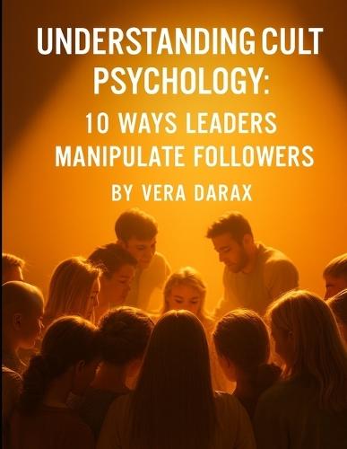 Understanding Cult Psychology: 10 Ways Leaders Manipulate Followers