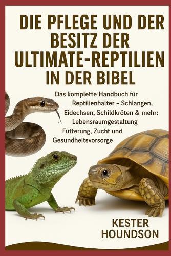 Die Pflege Und Der Besitz Der Ultmate-Reptilien in Der Bibel: Das komplette Handbuch für Reptilienhalter - Schlangen, Eidechsen, Schildkröten & mehr: Lebensraumgestaltung, Fütterung, Zucht und Gesundheitsvorsorge