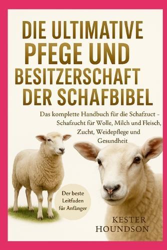 Die Ultimative Pflege Und Besitzerschaft Der Schafbibel: Das komplette Handbuch für die Schafzucht - Schafzucht für Wolle, Milch und Fleisch, Zucht, Weidepflege und Gesundheit