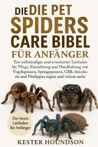 Die Pet Spiders Care Bibel Für Anfänger: Ein vollständiger und erweiterter Leitfaden für ""Pflege, Einrichtung und Handhabung von Vogelspinnen, Springspinnen, GBB, Avicularia und Phidippus regius und vielem mehr