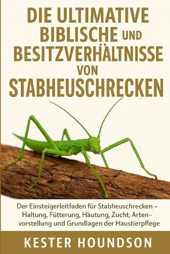 Die Ultimative Biblische Pflege Und Besitzverhältnisse Von Stabheuschrecken: Der Einsteigerleitfaden für Stabheuschrecken - Haltung, Fütterung, Häutung, Zucht, Artensorten und Grundlagen der Haustierpflege