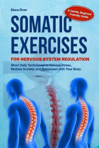 Somatic Exercises for Nervous System Regulation: A Gentle, Beginner-Friendly Guide with Short Daily Techniques to Release Stress, Reduce Anxiety, and Reconnect with Your Body