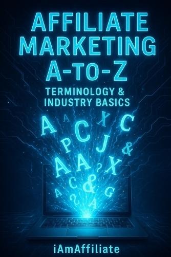 Affiliate Marketing A-to-Z: Terminology & Industry Basics: Your Ultimate Guide to Earning Commissions, Understanding Networks, and Building a Profitable Online Business