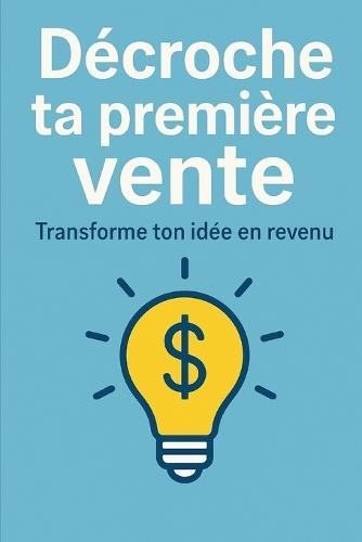 Décroche ta première vente: Transforme ton idée en revenu les secrets pour convaincre et vendre dès le départ