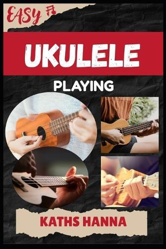 Easy Ukulele Playing: Music Lessons, Performance Skills, Teaching Methods, Sight-Reading, Breathing Control, Recording Tips, and Proven Strategies to Earn Income Onstage or Online