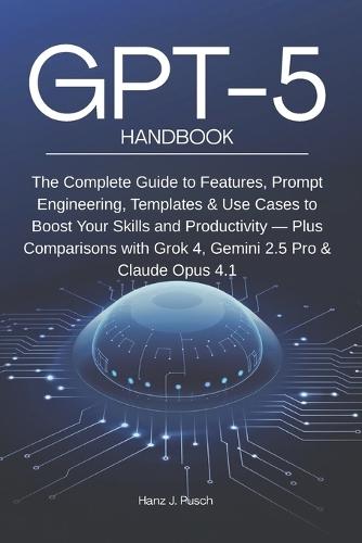 GPT-5 Handbook: The Complete Guide to Features, Prompt Engineering, Templates & Use Cases to Boost Your Skills and Productivity - Plus Comparisons with Grok 4, Gemini 2.5 Pro & Claude Opus 4.1