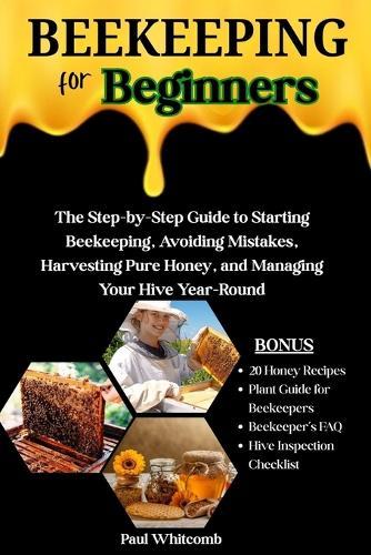 Beekeeping for Beginners: The Step-By-Step Guide To Starting Beekeeping, Avoiding Mistakes, Harvesting Pure Honey, And Managing Your Hive Year-Round