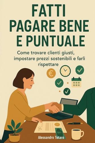 Fatti Pagare Bene e Puntuale: Come trovare clienti giusti, impostare prezzi sostenibili e farli rispettare