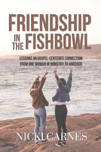 Friendship in the Fishbowl: Lessons On Gospel-Centered Connection From One Woman In Ministry To Another