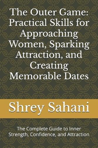 The Outer Game: Practical Skills for Approaching Women, Sparking Attraction, and Creating Memorable Dates: The Complete Guide to Inner Strength, Confidence, and Attraction