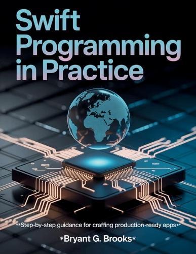 Swift Programming in Practice: Step-by-Step Guidance for Crafting Production-Ready Apps