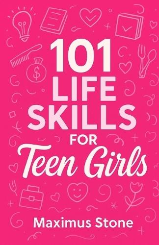 101 Life Skills for Teen Girls: The Modern Guide to Confidence, Independence, and Success in High School, Money, Relationships, and Real-World Challenges