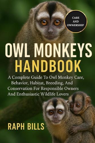 Owl Monkeys Handbook: A Complete Guide To Owl Monkey Care, Behavior, Habitat, Breeding, And Conservation For Responsible Owners And Enthusiastic Wildlife Lovers.