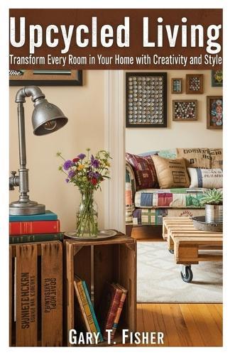 Upcycled Living: Transform Every Room in Your Home with Creativity and Style