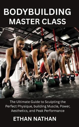 Bodybuilding Master Class: The Ultimate Guide to Sculpting the Perfect Physique, building Muscle, Power, Aesthetics, and Peak Performance