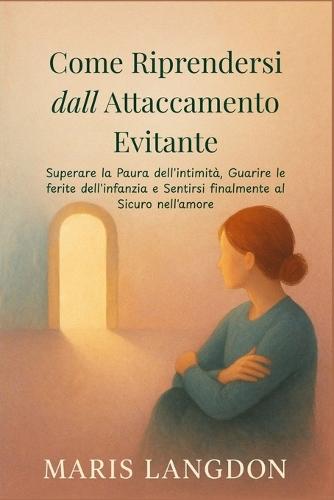 Come Riprendersi dall Attaccamento Evitante: Superare la Paura dell'intimità, Guarire le ferite dell'infanzia e Sentirsi finalmente al Sicuro nell'amore
