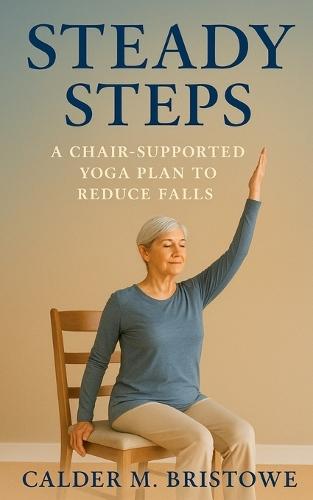 Steady Steps: A Chair-Supported Yoga Plan to Reduce Falls: A Complete 6-Week Chair Yoga & Home Safety Program to Improve Balance, Prevent Falls, and Build Confidence for Seniors