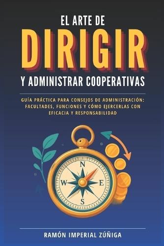 El arte de DIRIGIR y ADMINISTRAR las Cooperativas: Guía práctica para consejos de administración: facultades, funciones y cómo ejercerlas con eficacia y responsabilidad