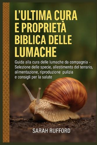 L'Ultima Cura E Proprietà Biblica Delle Lumache: Guida alla cura delle lumache da compagnia - Selezione delle specie, allestimento del terrario, alimentazione, riproduzione, pulizia e consigli per la salute
