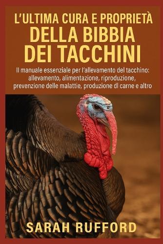 L'Ultima Cura E Proprietà Della Bibbia Dei Tacchini: Il manuale essenziale per l'allevamento del tacchino: allevamento, alimentazione, allevamento, prevenzione delle malattie, produzione di carne e altro ancora